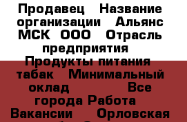 Продавец › Название организации ­ Альянс-МСК, ООО › Отрасль предприятия ­ Продукты питания, табак › Минимальный оклад ­ 23 000 - Все города Работа » Вакансии   . Орловская обл.,Орел г.